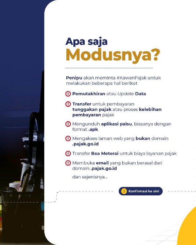 Sudah sering diup soal penipuan, biar tidak ada korban lagi.Cara gampangnya, selalu konfirmasi ke kontak resminya KPP di pajak.go.id/unit-kerja atau ke AR/penyuluh masing-masingModusnya:1. Pemutakhiran data2. Transfer pembayaran tunggakan dan kelebihan pembayaran pajak3. Aplikasi palsu .apk atau PDF4. Akses domain bukan pajak.go.id5. Transfer bea mterai biaya layanan pajak6. Membuka email bukan dari domain @pajak.go.idSelain itu, bisa lapor bareng ke 1. aduannomor.id2. aduankonten.idStay safe!Sudah sering diup soal penipuan, biar tidak ada korban lagi.Cara gampangnya, selalu konfirmasi ke kontak resminya KPP di pajak.go.id/unit-kerja atau ke AR/penyuluh masing-masingModusnya:1. Pemutakhiran data2. Transfer pembayaran tunggakan dan kelebihan pembayaran pajak3. Aplikasi palsu .apk atau PDF4. Akses domain bukan pajak.go.id5. Transfer bea mterai biaya layanan pajak6. Membuka email bukan dari domain @pajak.go.idSelain itu, bisa lapor bareng ke 1. aduannomor.id2. aduankonten.idStay safe!