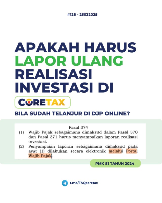 128. Apakah harus lapor ulang realisasi investasi di Coretax, bila sudah telanjur lapor di DJP Online?#LayananAdministrasi#DividenBebasPajakSesuai pasal 374 PMK-81 Tahun 2024 tentang Ketentuan Perpajakan dalam rangka Pelaksanaan SIAP:Penyampaian laporan (realisasi investasi) sebagaimana dimaksud pada ayat (1) secara elektronik melalui Portal Wajib Pajak.Portal Wajib Pajak sendiri merupakan sarana Wajib Pajak untuk melaksanakan hak dan memenuhi kewajiban perpajakan secara elektronik pada laman Direktorat Jenderal Pajak, atau dikenal dengan Coretax.—t.me/FAQcoretaxDiskusi konsulgabjatim1